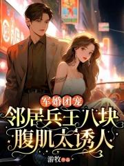 军婚团宠:邻居兵王八块腹肌太诱人