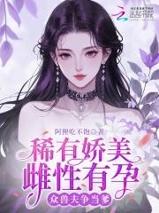 稀有娇美雌性有孕,众兽夫争当爹