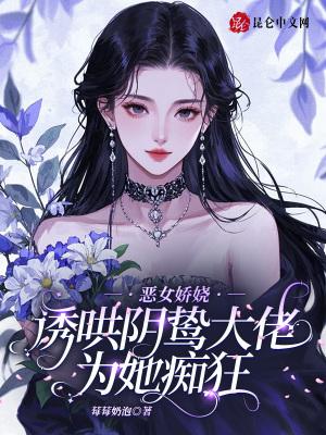 恶女娇娆,诱哄阴鸷大佬为她痴狂