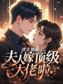 渣夫别跪了,夫人嫁顶级大佬啦
