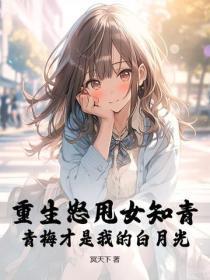 重生怒甩女知青,青梅才是我的白月光
