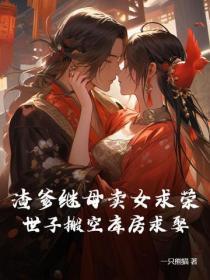渣爹继母卖女求荣,世子搬空库房求娶