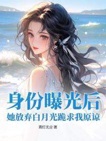 身份曝光后,她放弃白月光跪求我原谅
