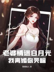 老婆情迷白月光,我离婚你哭啥?