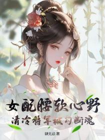 女配腰软心野,清冷将军被勾断魂
