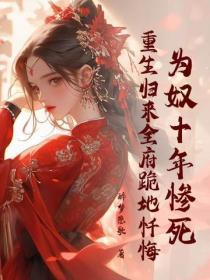 为奴十年惨死,重生归来全府跪地忏悔