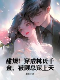 甜爆!穿成林氏千金,被顾总宠上天!