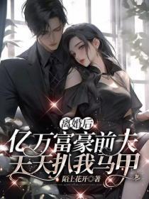 离婚后,亿万富豪前夫天天扒我马甲