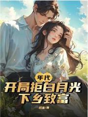 年代:开局拒白月光,下乡致富