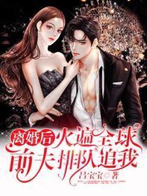 离婚后火遍全球,前夫排队追我