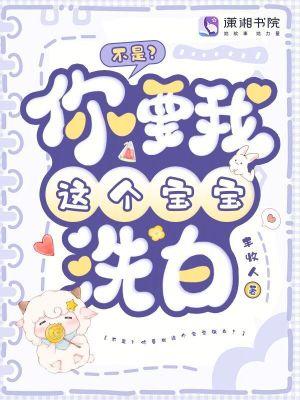 不是?你要我这个宝宝洗白?