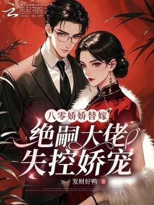 八零娇娇替嫁,绝嗣大佬失控娇宠