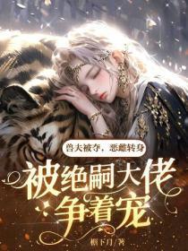 兽夫被夺,恶雌转身被绝嗣大佬争着宠