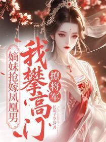 嫡妹抢嫁凤凰男,我攀高门撩将军