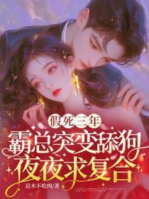 假死三年,霸总突变舔狗夜夜求复合