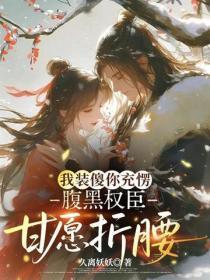 我装傻你充愣,腹黑权臣甘愿折腰