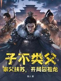 子不类父,家父扶苏,开局囚祖龙