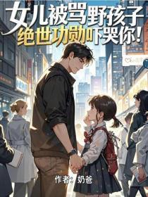 女儿被骂野孩子,绝世功勋吓哭你!