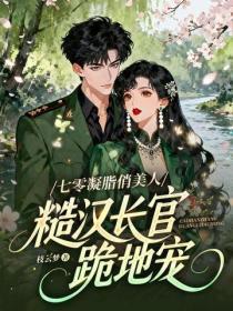 七零凝脂俏美人,糙汉长官跪地宠