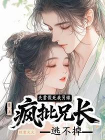 夫君假死我另嫁,惹上疯批兄长逃不掉