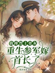 我捧烈士骨灰,重生参军嫁首长了