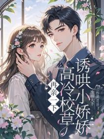 再亲一下,高冷校草诱哄小娇娇番外