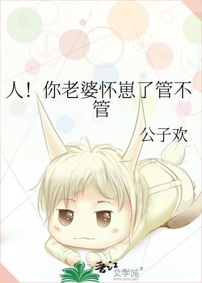 人！你老婆怀崽了管不管