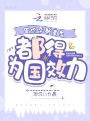 管你穿越重生,都得为国效力