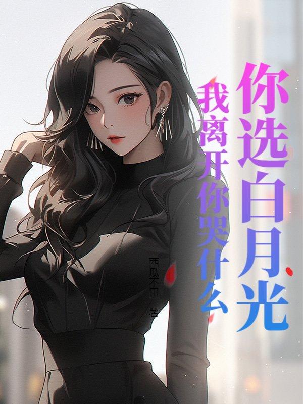 你选白月光,我离开你哭什么