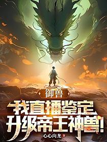 御兽:我直播鉴定,升级帝王神兽!