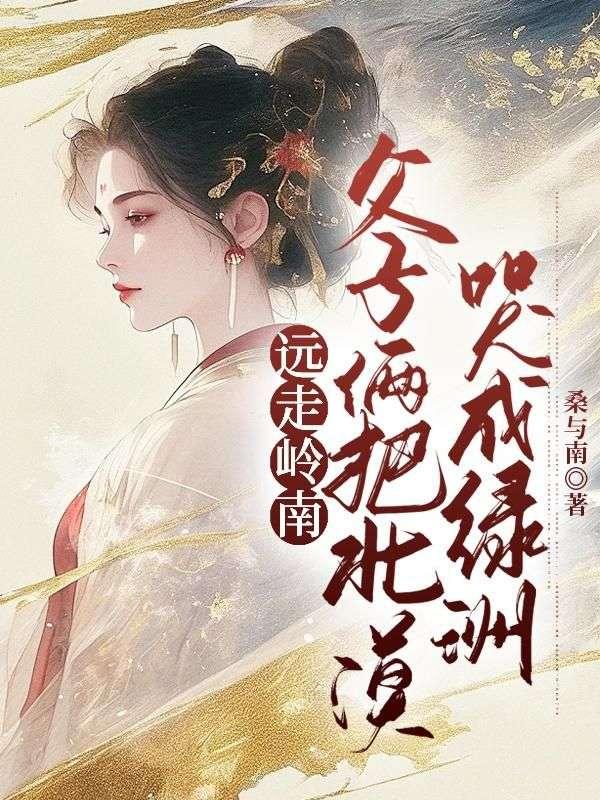 远走岭南,父子俩把北漠哭成绿洲